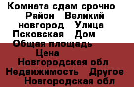 Комната сдам срочно › Район ­ Великий новгород › Улица ­ Псковская › Дом ­ 4 › Общая площадь ­ 13 › Цена ­ 3 700 - Новгородская обл. Недвижимость » Другое   . Новгородская обл.